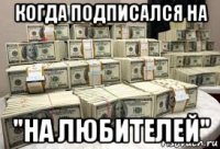 когда подписался на "на любителей"