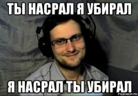 ты насрал я убирал я насрал ты убирал