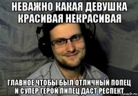 неважно какая девушка красивая некрасивая главное чтобы был отличный попец и супер герой пипец даст респект