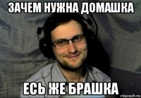 зачем нужна домашка есь же брашка