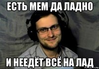есть мем да ладно и неедёт всё на лад