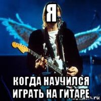 я когда научился играть на гитаре