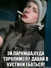  эй,парниша,куда торопимся? давай в кустики ебаться!