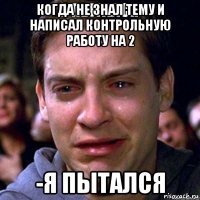 когда не знал тему и написал контрольную работу на 2 -я пытался