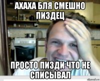 ахаха бля смешно пиздец просто пизди что не списывал
