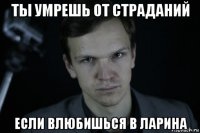ты умрешь от страданий если влюбишься в ларина