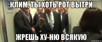 клим, ты хоть рот вытри жрешь ху-ню всякую
