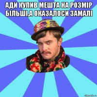 ади купив мешта на розмір більші,а оказалоси замалі 