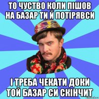 то чуство коли пішов на базар ти й потірявси і треба чекати доки той базар си скінчит