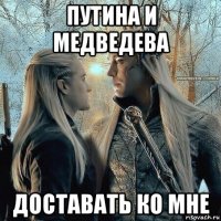 путина и медведева доставать ко мне