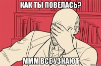 как ты повелась? ммм все узнают