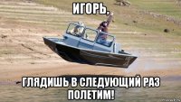 игорь, глядишь в следующий раз полетим!