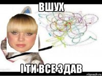 вшух і ти все здав