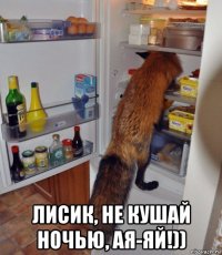  лисик, не кушай ночью, ая-яй!))