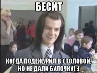 бесит когда подежурил в столовой, но не дали булочку! :(