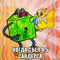  когда съел 0,5 сандерса