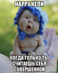 нарру кепи когда только ты считаешь себя совершенной