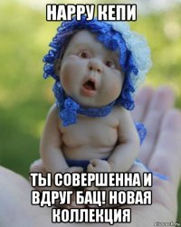 нарру кепи ты совершенна и вдруг бац! новая коллекция