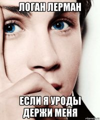 логан лерман если я уроды держи меня
