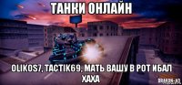 танки онлайн olikos7, tactik69, мать вашу в рот ибал хаха