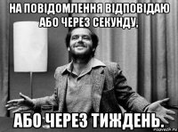 на повідомлення відповідаю або через секунду, або через тиждень.