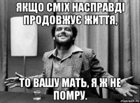 якщо сміх насправді продовжує життя, то вашу мать, я ж не помру.
