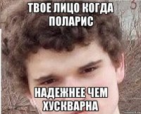 твое лицо когда поларис надежнее чем хускварна