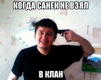 когда санек не взял в клан