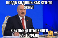 когда видишь как кто-то жжет 3 бульбы отборного картофеля