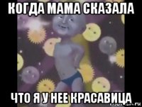 когда мама сказала что я у нее красавица