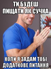 ти будеш пищати як сучка коли я задам тобі додаткове питання