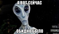 а вот сейчас обидно было