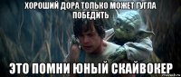 хороший дора только может гугла победить это помни юный скайвокер