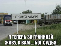  я теперь за границей живу, а вам ... бог судья