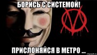 борись с системой! прислоняйся в метро ...