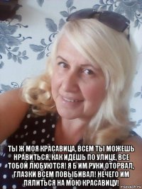  ты ж моя красавица, всем ты можешь нравиться, как идешь по улице, все тобой любуются! я б им руки оторвал, глазки всем повыбивал! нечего им пялиться на мою красавицу!