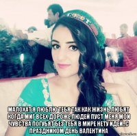 малохат я люблю тебя так как жизнь любят когда миг всех дороже людей пуст меня мои чувства погубят без тебя в мире нету идей..с праздником день валентина