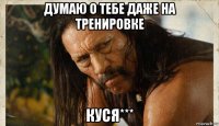 думаю о тебе даже на тренировке куся***