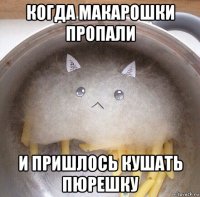 когда макарошки пропали и пришлось кушать пюрешку