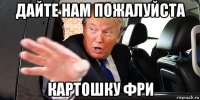 дайте нам пожалуйста картошку фри