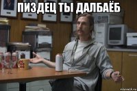 пиздец ты далбаёб 