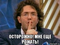  осторожно! мне еще рожать!