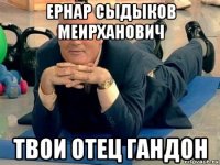 ернар сыдыков меирханович твои отец гандон