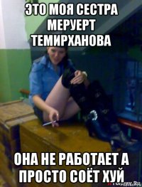 это моя сестра меруерт темирханова она не работает а просто соёт хуй