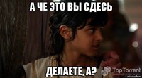 а че это вы сдесь делаете, а?