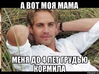 а вот моя мама меня до 4 лет грудью кормила