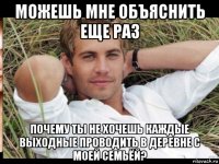 можешь мне объяснить еще раз почему ты не хочешь каждые выходные проводить в деревне с моей семьёй?