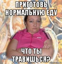 приготовь нормальную еду что ты травишься?