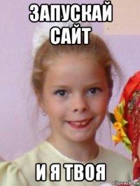 запускай сайт и я твоя