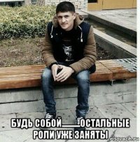  будь собой...........остальные роли уже заняты